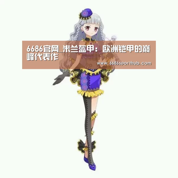 6686官网_米兰盔甲:欧洲铠甲的巅峰代表作(图1) 6686官网